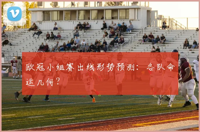 欧冠小组赛出线形势预测:各队命运几何?