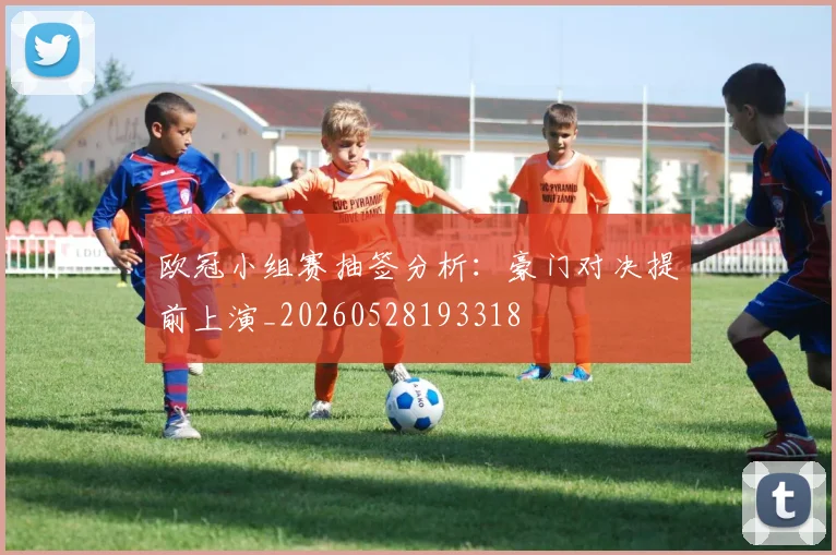 欧冠小组赛抽签分析：豪门对决提前上演_20260528193318