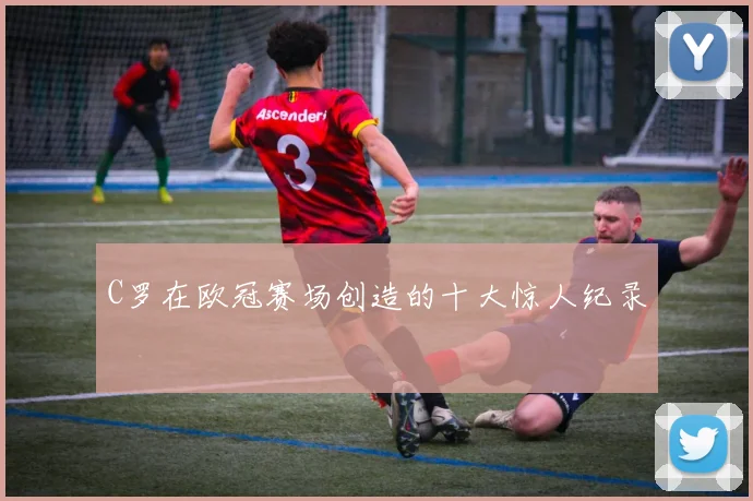 C罗在欧冠赛场创造的十大惊人纪录