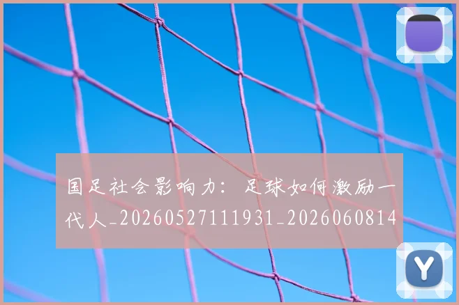 国足社会影响力：足球如何激励一代人_20260527111931_20260608143010