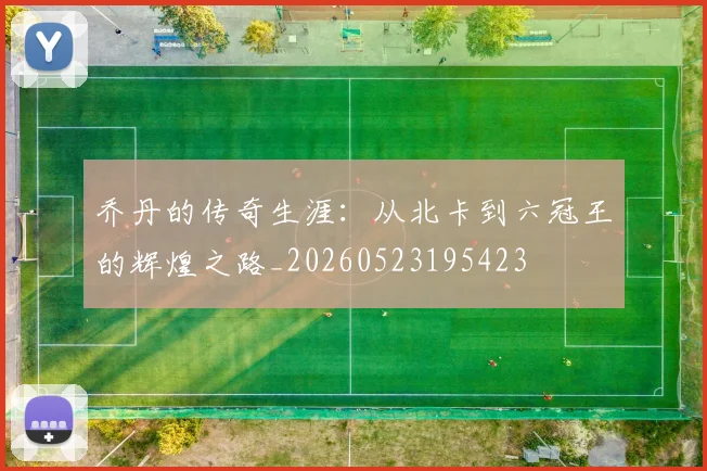 乔丹的传奇生涯：从北卡到六冠王的辉煌之路_20260523195423