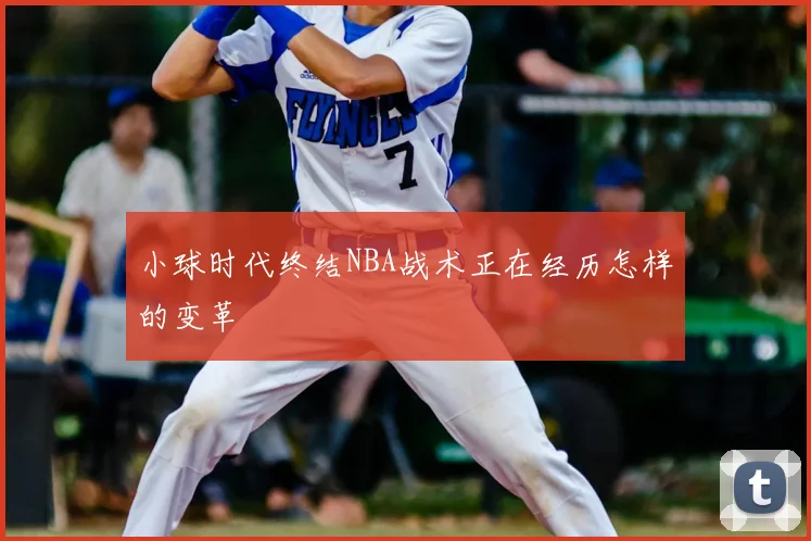 小球时代终结NBA战术正在经历怎样的变革