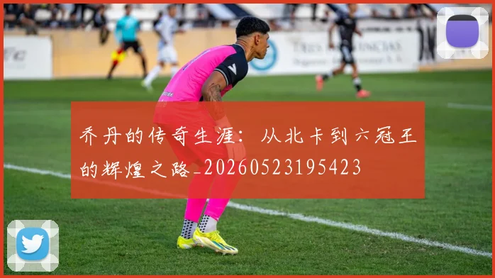 乔丹的传奇生涯：从北卡到六冠王的辉煌之路_20260523195423