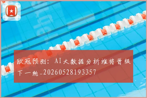 欧冠预测：AI大数据分析谁将晋级下一轮_20260528193357
