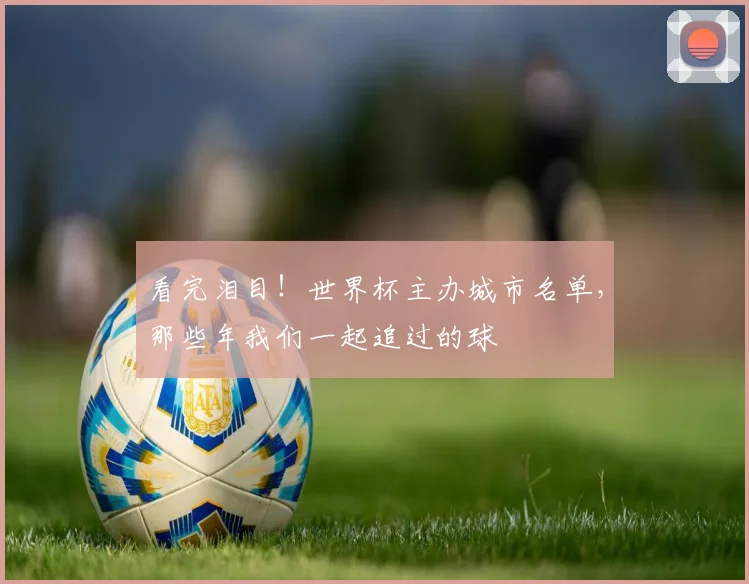 看完泪目！世界杯主办城市名单，那些年我们一起追过的球