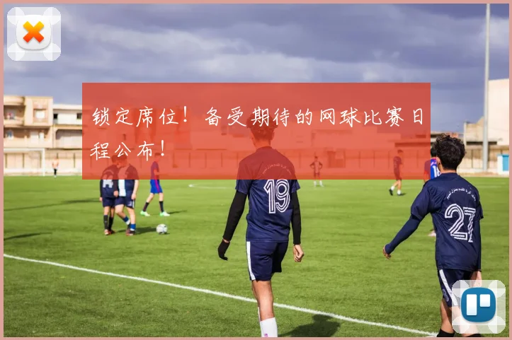锁定席位！备受期待的网球比赛日程公布！