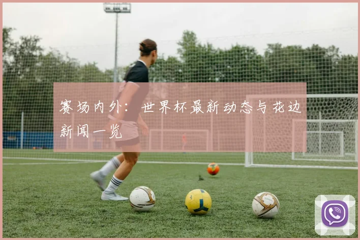 赛场内外:世界杯最新动态与花边新闻一览