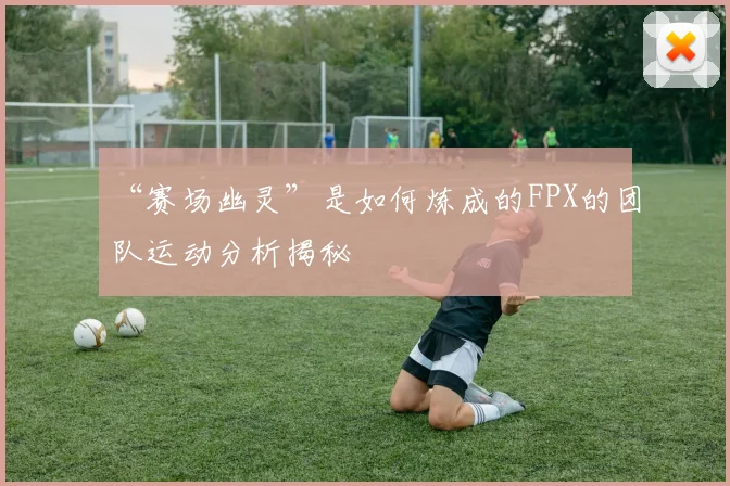 “赛场幽灵”是如何炼成的FPX的团队运动分析揭秘