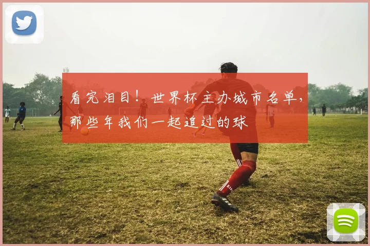 看完泪目！世界杯主办城市名单，那些年我们一起追过的球