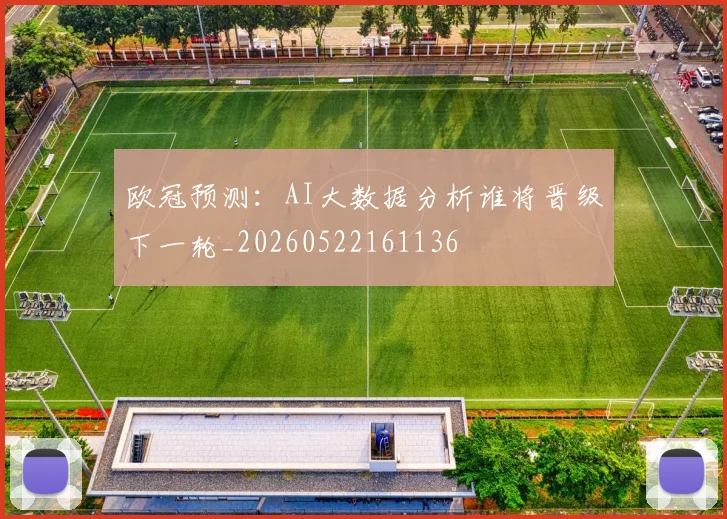 欧冠预测：AI大数据分析谁将晋级下一轮_20260522161136
