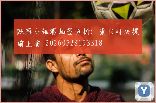 欧冠小组赛抽签分析：豪门对决提前上演_20260528193318