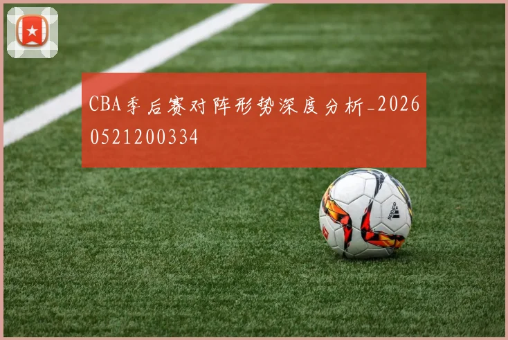 CBA季后赛对阵形势深度分析_20260521200334