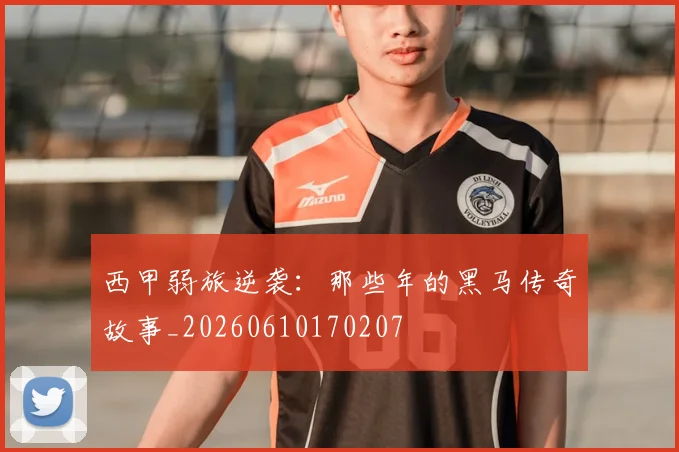 西甲弱旅逆袭：那些年的黑马传奇故事_20260610170207