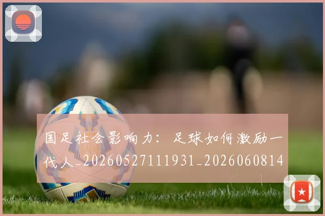 国足社会影响力：足球如何激励一代人_20260527111931_20260608143010